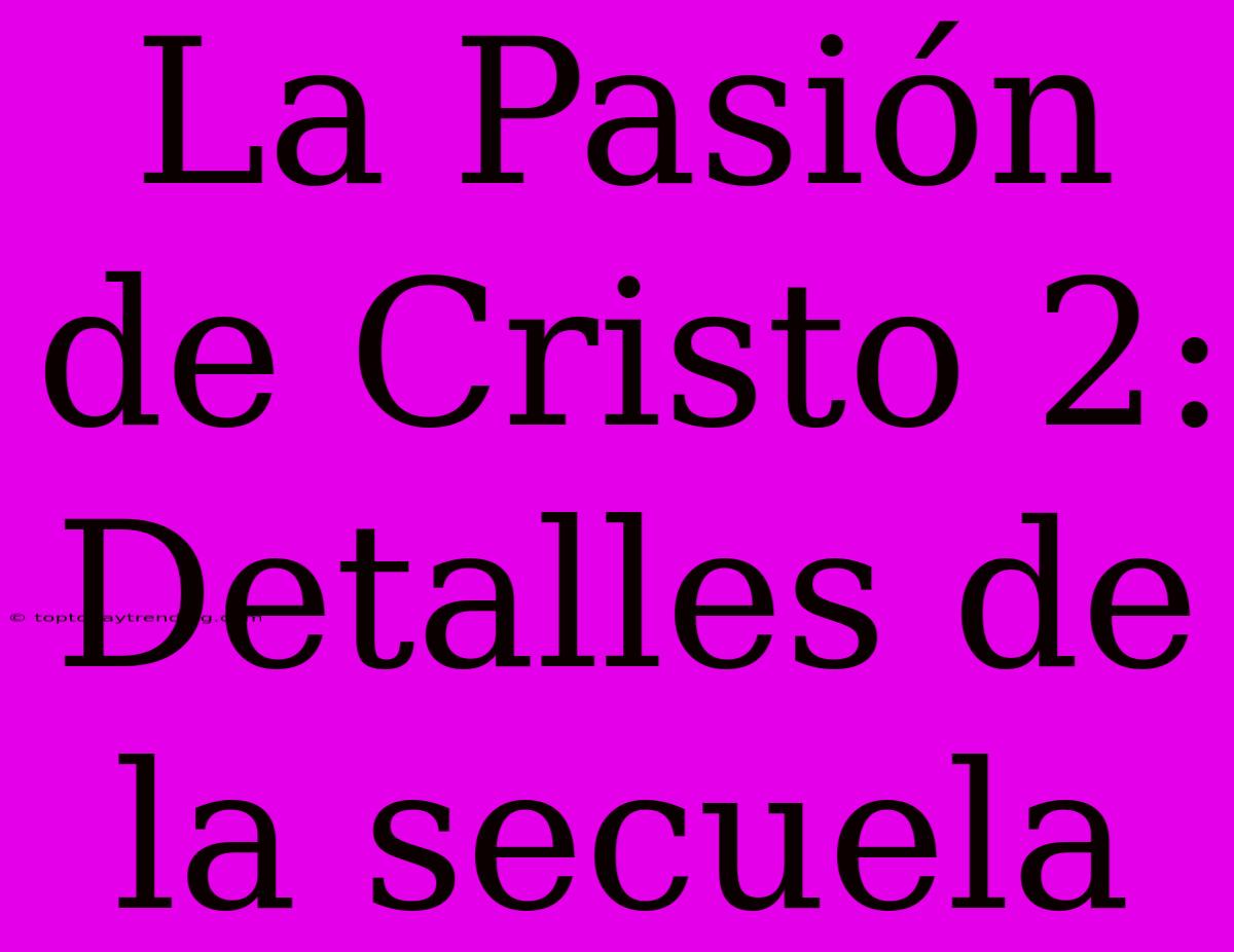 La Pasión De Cristo 2: Detalles De La Secuela