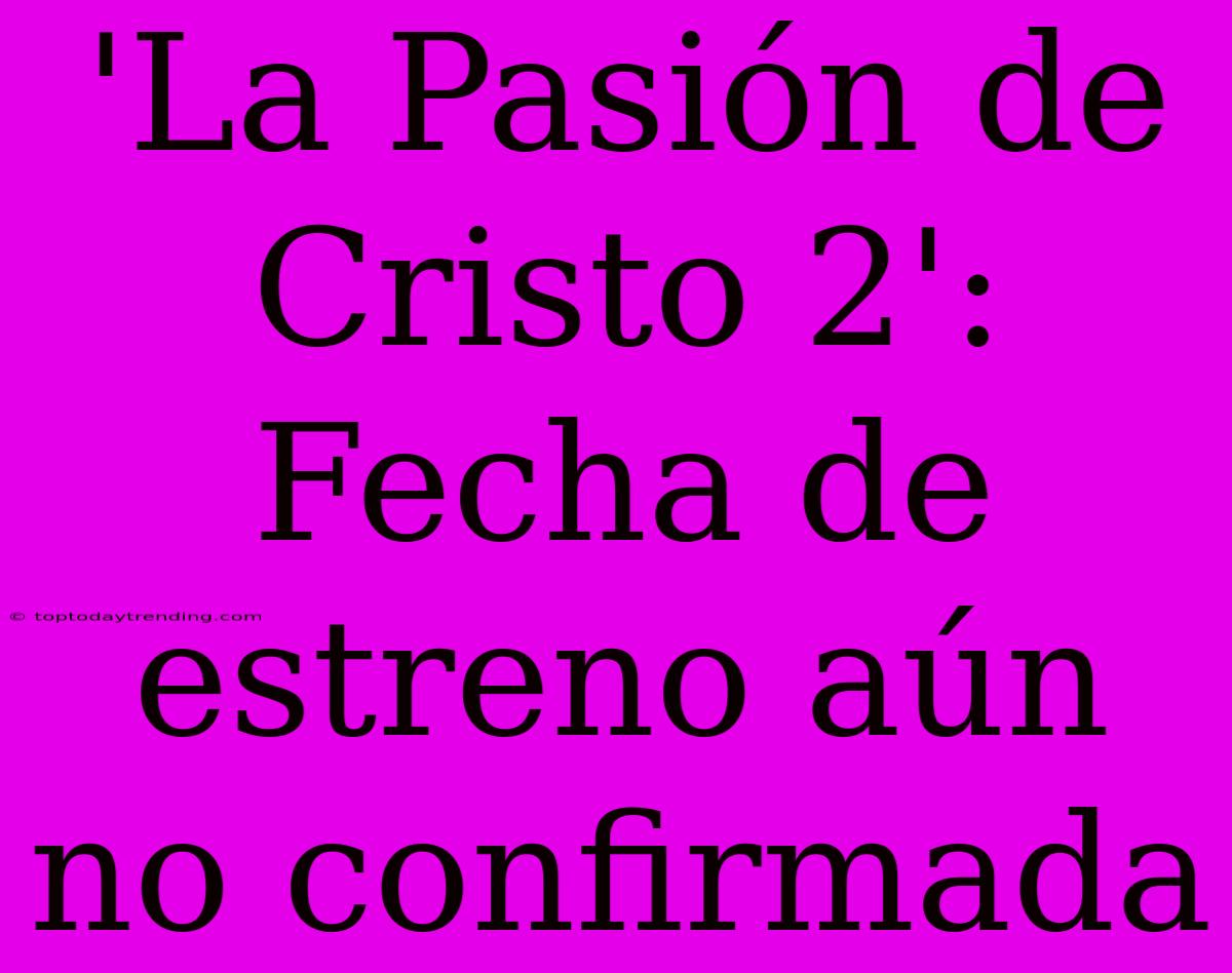 'La Pasión De Cristo 2': Fecha De Estreno Aún No Confirmada