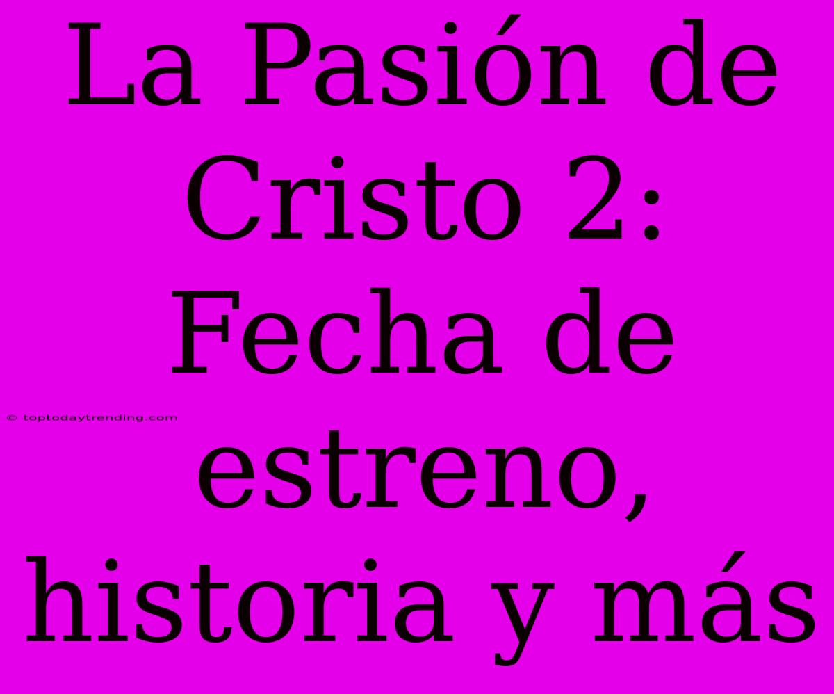 La Pasión De Cristo 2: Fecha De Estreno, Historia Y Más