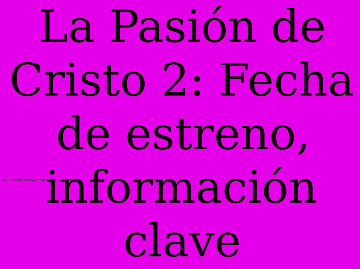 La Pasión De Cristo 2: Fecha De Estreno, Información Clave