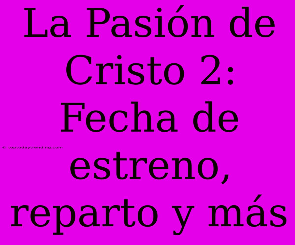 La Pasión De Cristo 2: Fecha De Estreno, Reparto Y Más