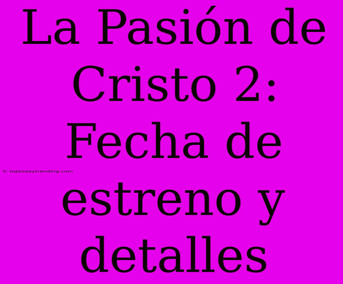 La Pasión De Cristo 2: Fecha De Estreno Y Detalles