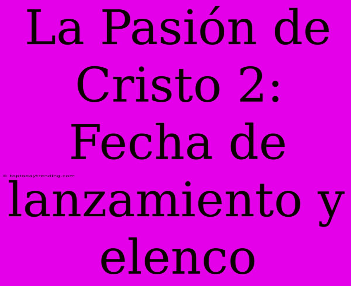 La Pasión De Cristo 2: Fecha De Lanzamiento Y Elenco