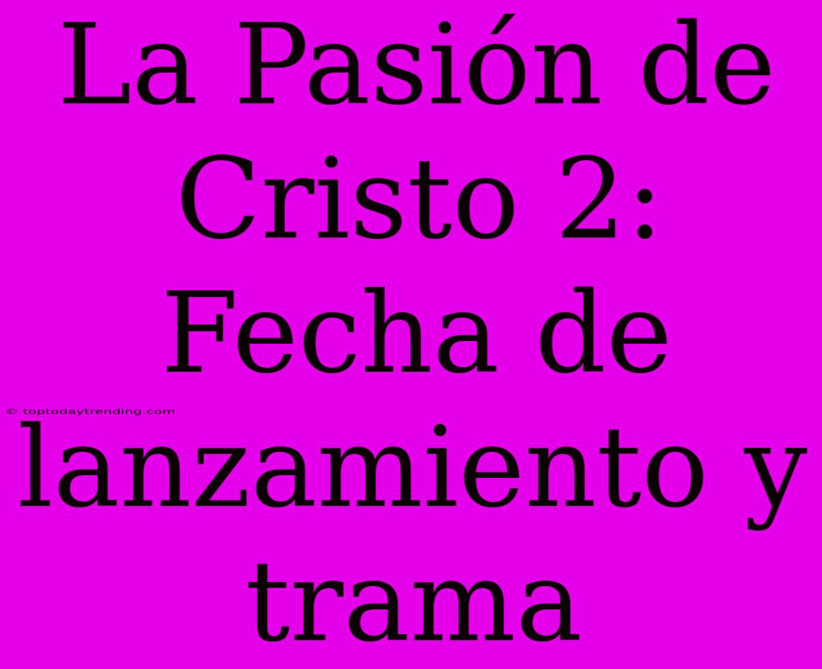 La Pasión De Cristo 2: Fecha De Lanzamiento Y Trama