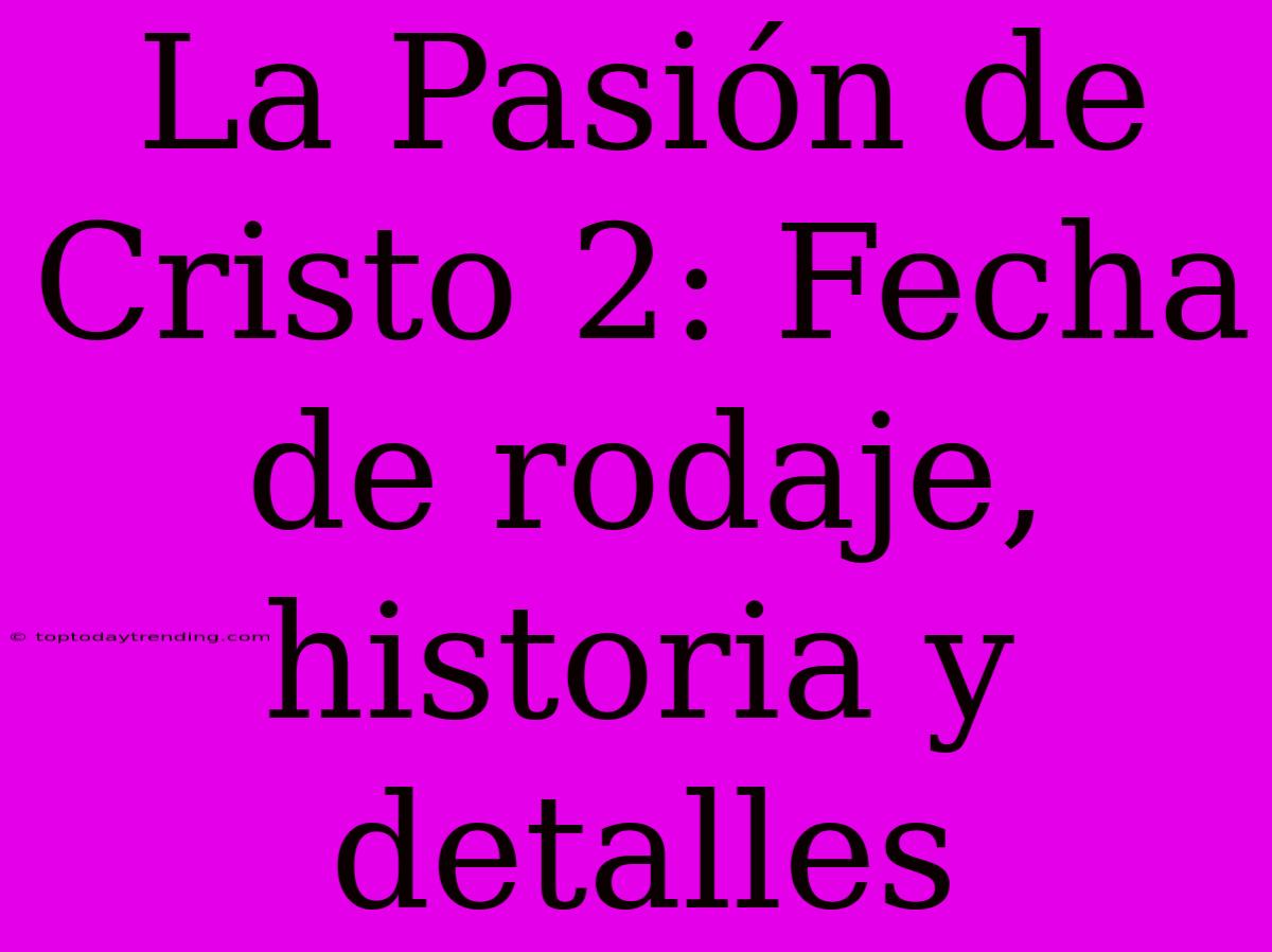 La Pasión De Cristo 2: Fecha De Rodaje, Historia Y Detalles