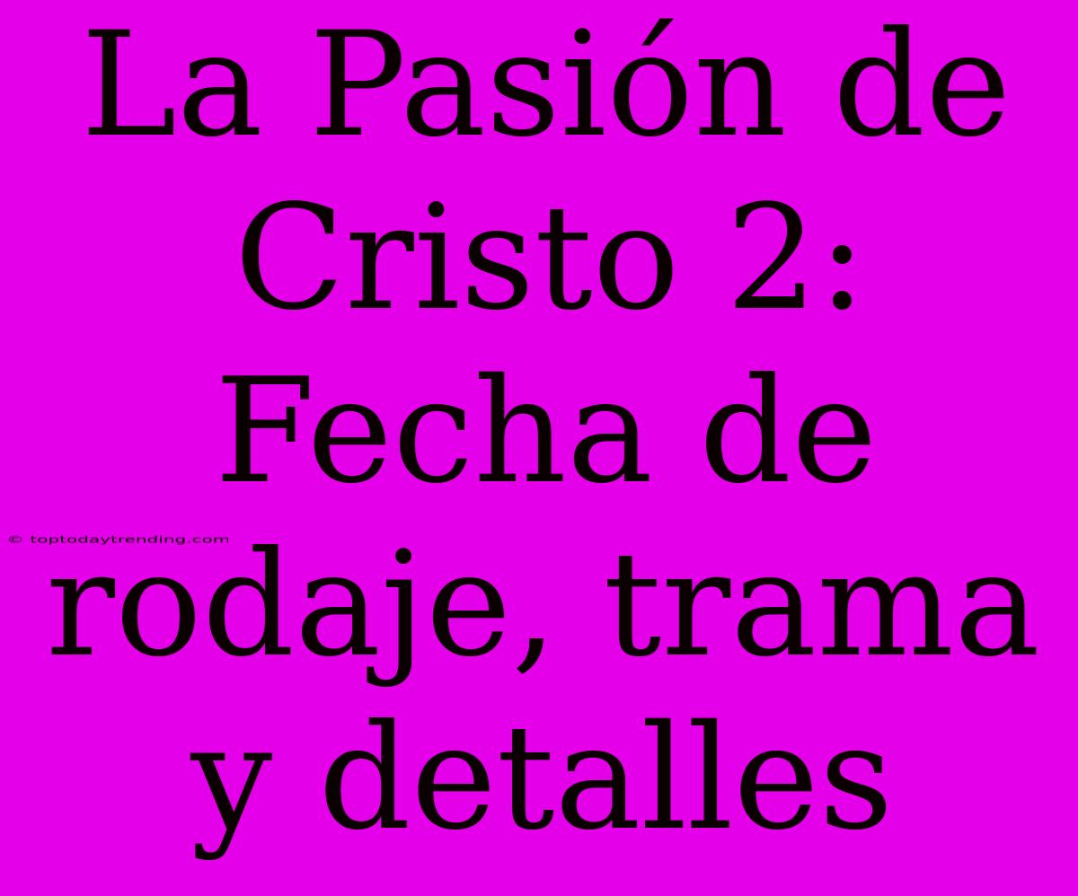 La Pasión De Cristo 2: Fecha De Rodaje, Trama Y Detalles