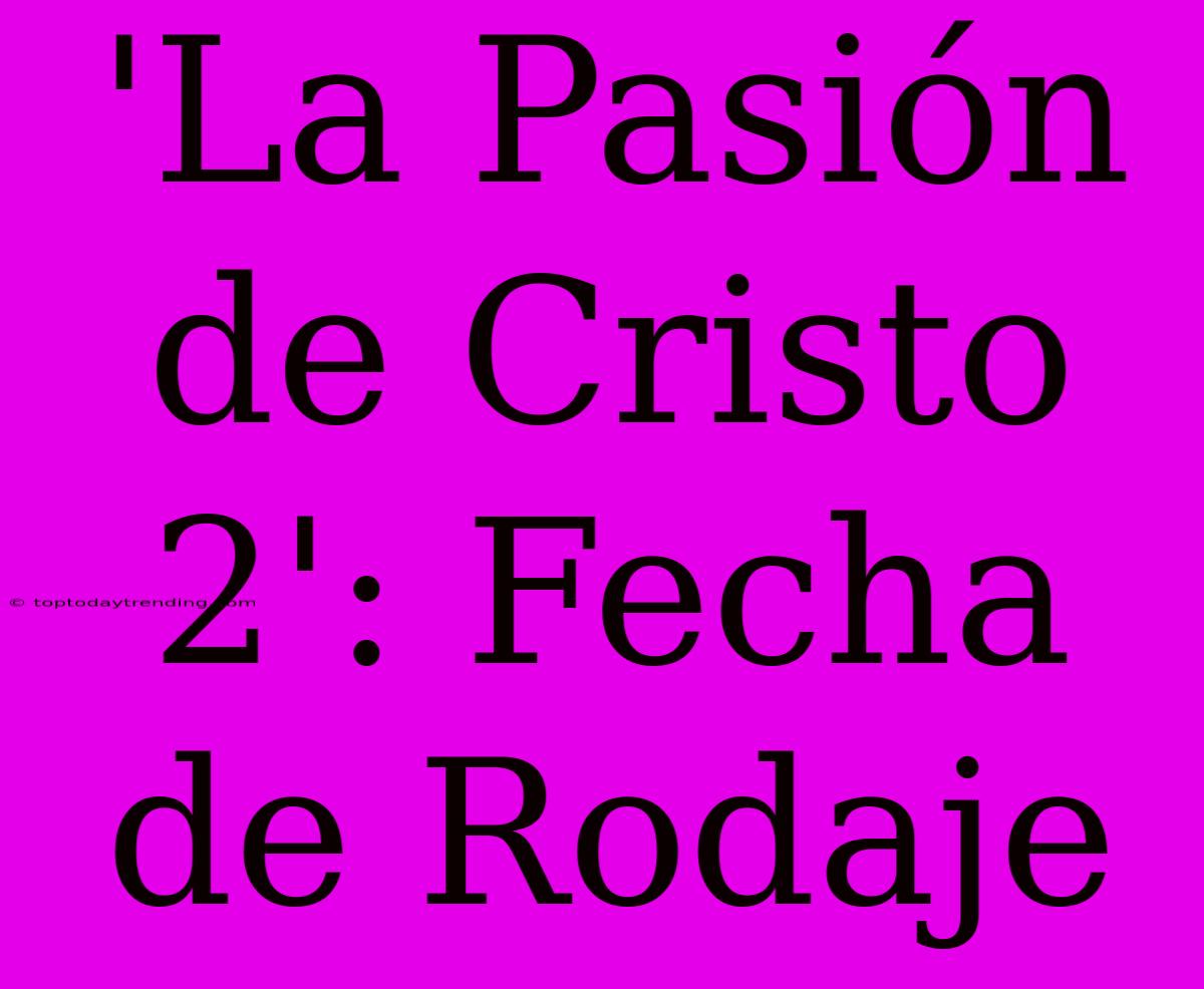 'La Pasión De Cristo 2': Fecha De Rodaje