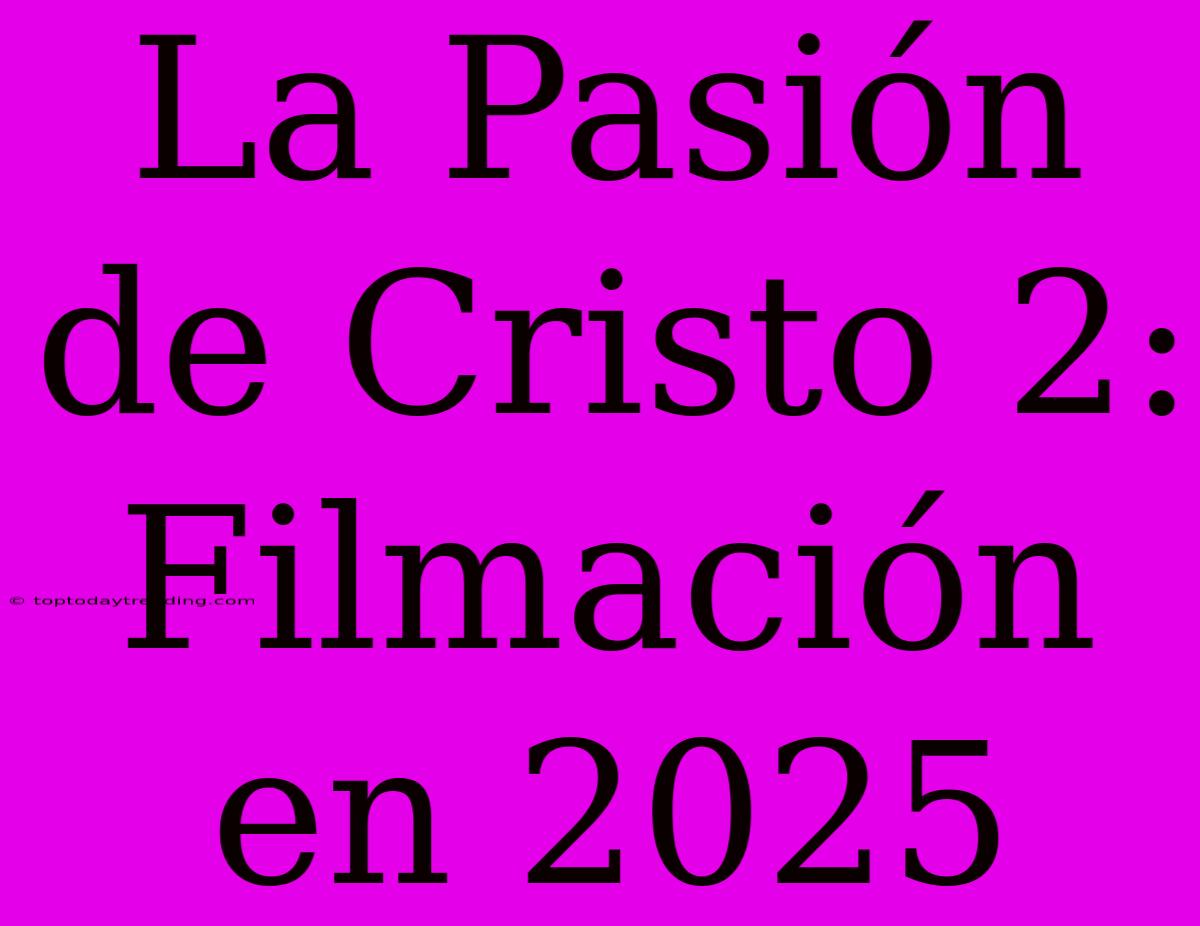 La Pasión De Cristo 2: Filmación En 2025