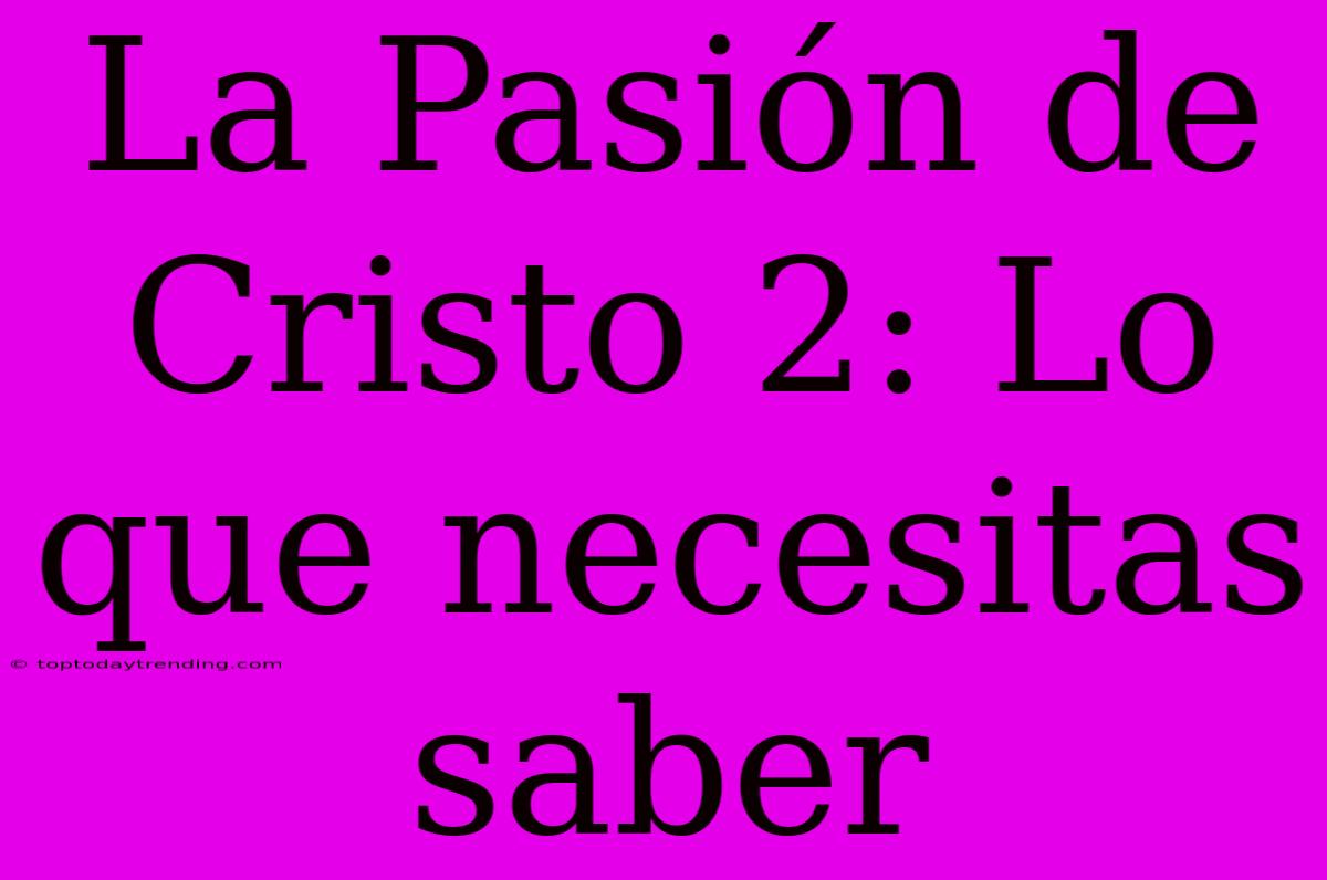 La Pasión De Cristo 2: Lo Que Necesitas Saber