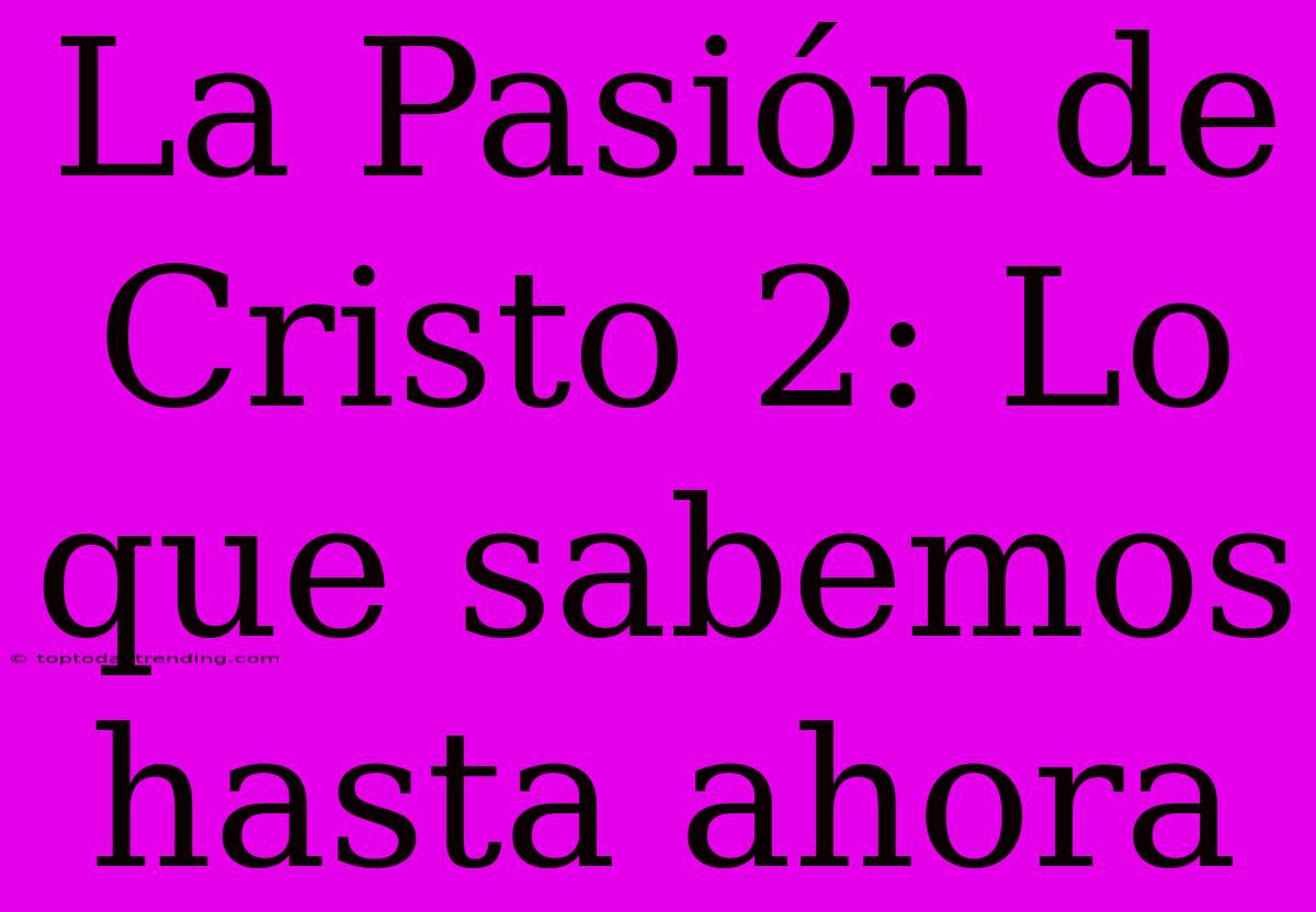 La Pasión De Cristo 2: Lo Que Sabemos Hasta Ahora