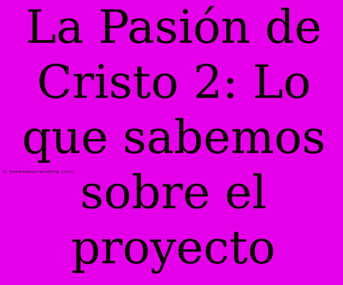 La Pasión De Cristo 2: Lo Que Sabemos Sobre El Proyecto