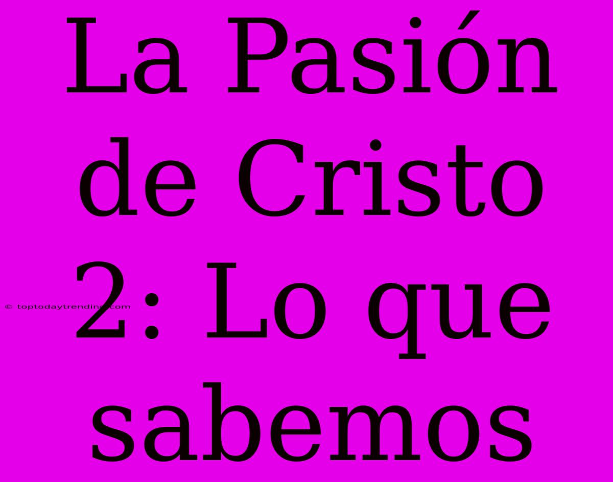 La Pasión De Cristo 2: Lo Que Sabemos