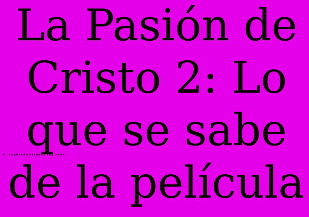 La Pasión De Cristo 2: Lo Que Se Sabe De La Película