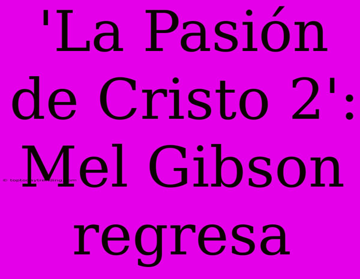 'La Pasión De Cristo 2': Mel Gibson Regresa