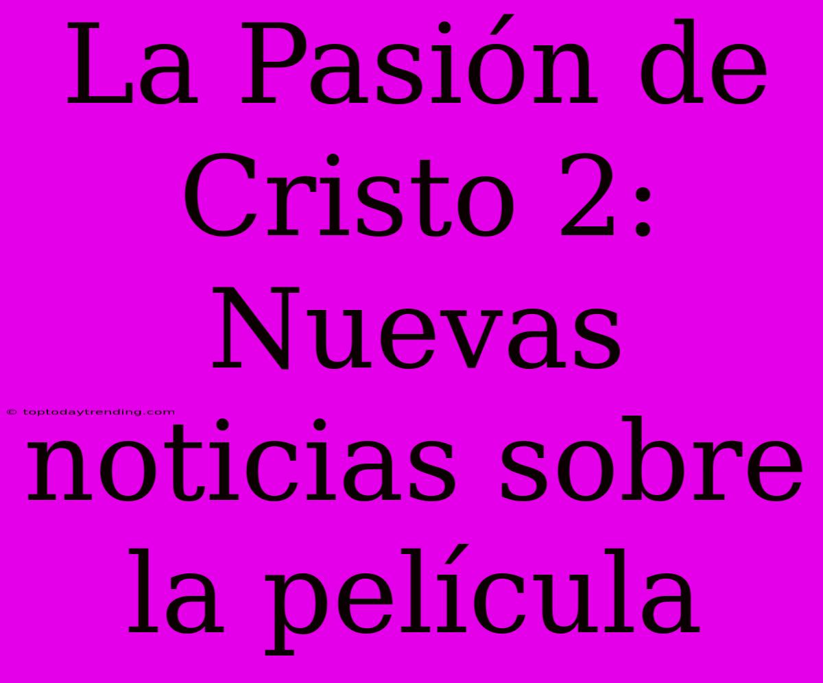 La Pasión De Cristo 2: Nuevas Noticias Sobre La Película