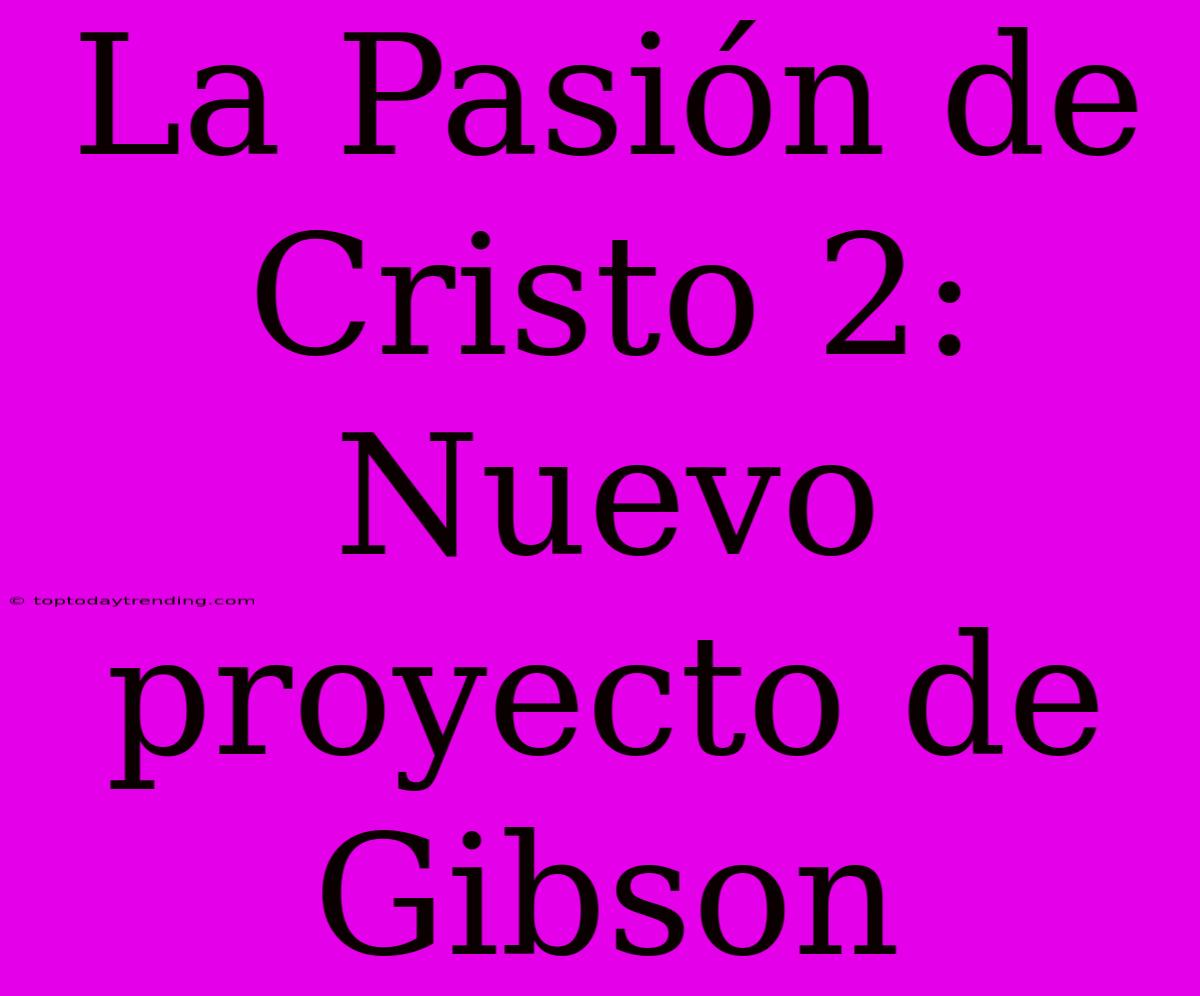 La Pasión De Cristo 2:  Nuevo Proyecto De Gibson