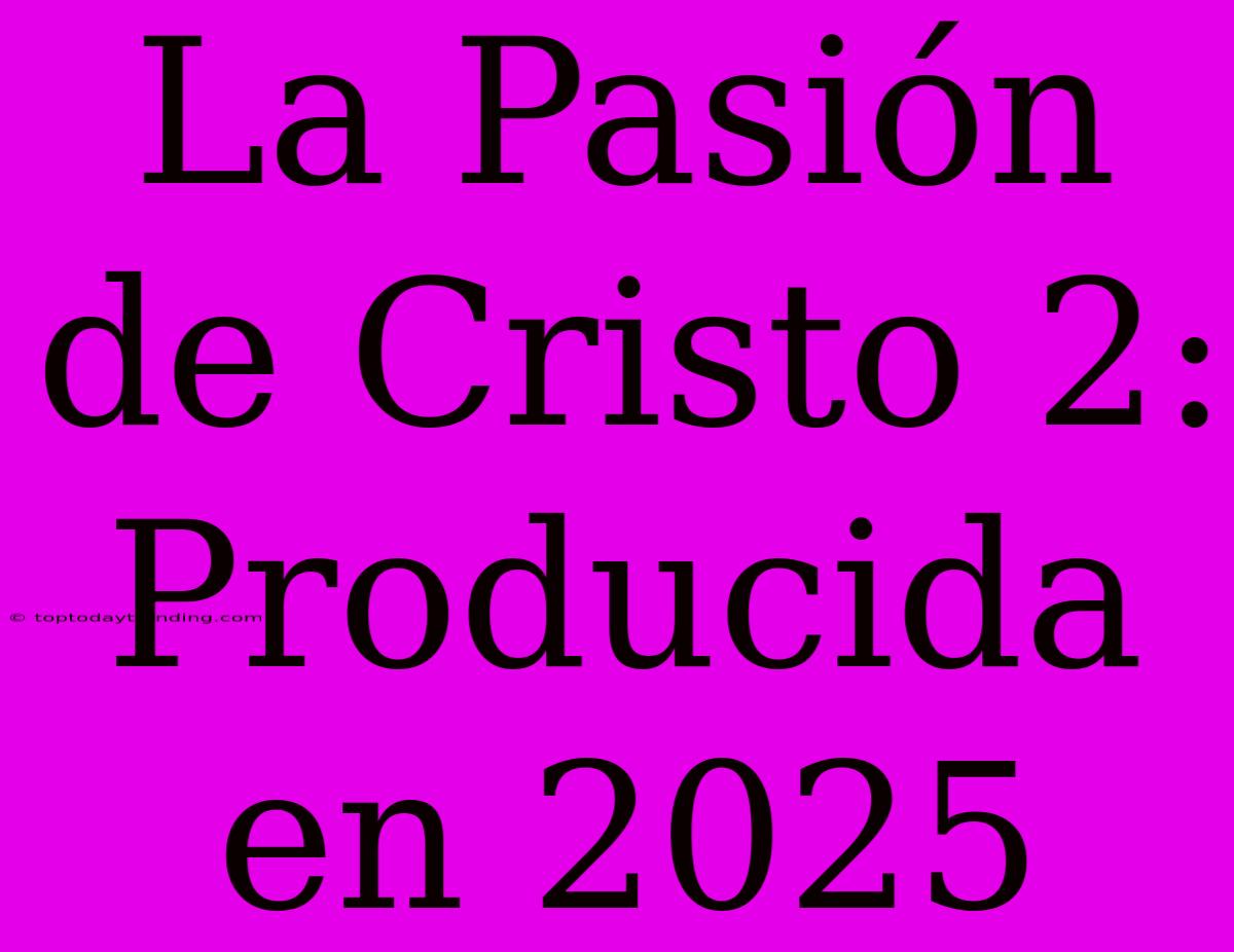 La Pasión De Cristo 2: Producida En 2025