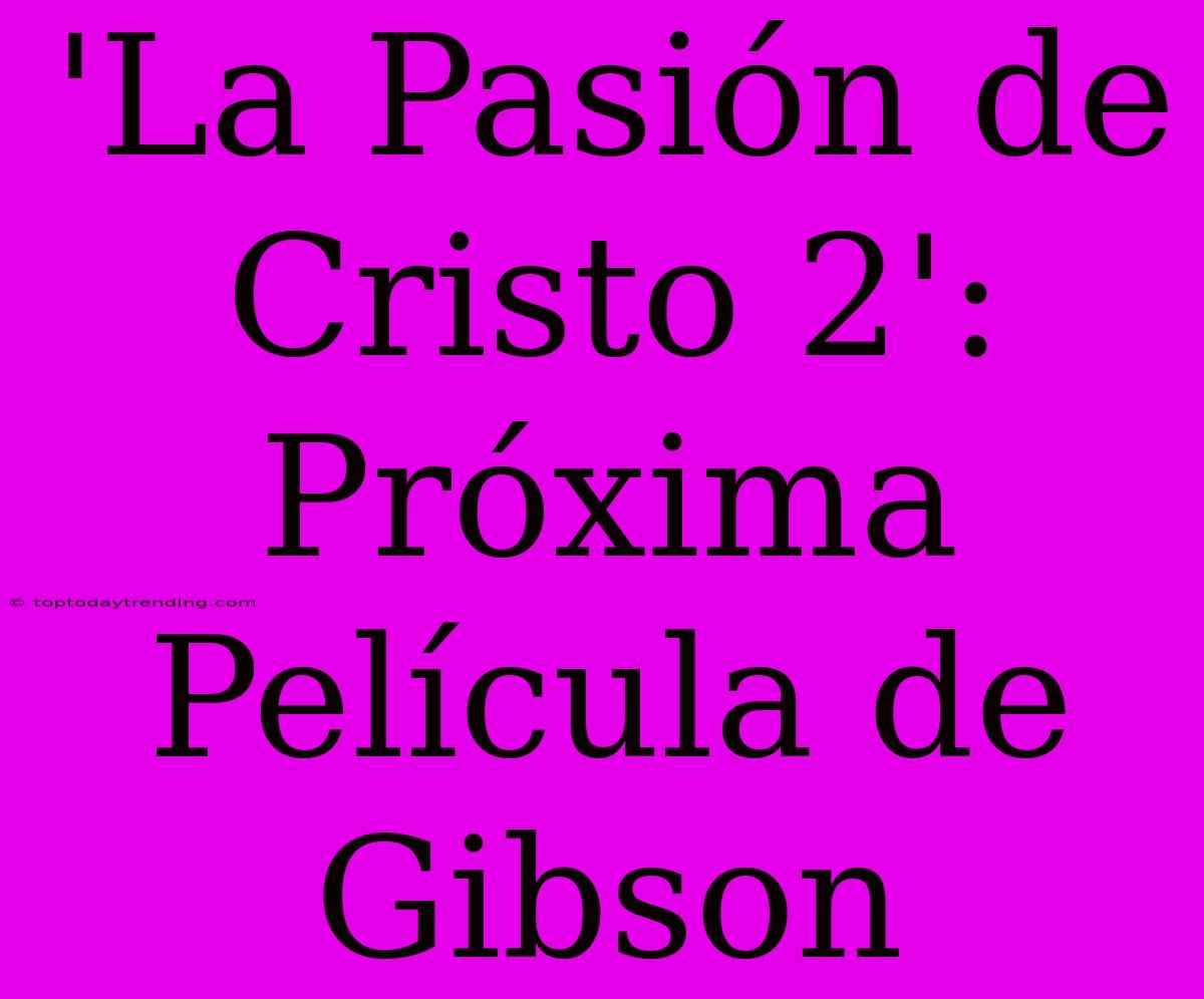 'La Pasión De Cristo 2': Próxima Película De Gibson