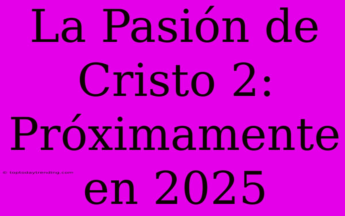 La Pasión De Cristo 2: Próximamente En 2025