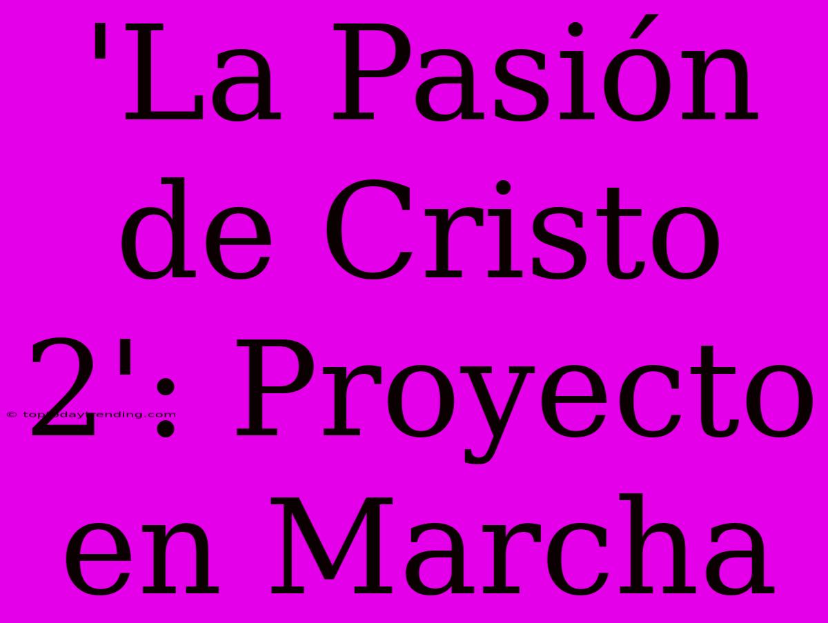 'La Pasión De Cristo 2': Proyecto En Marcha