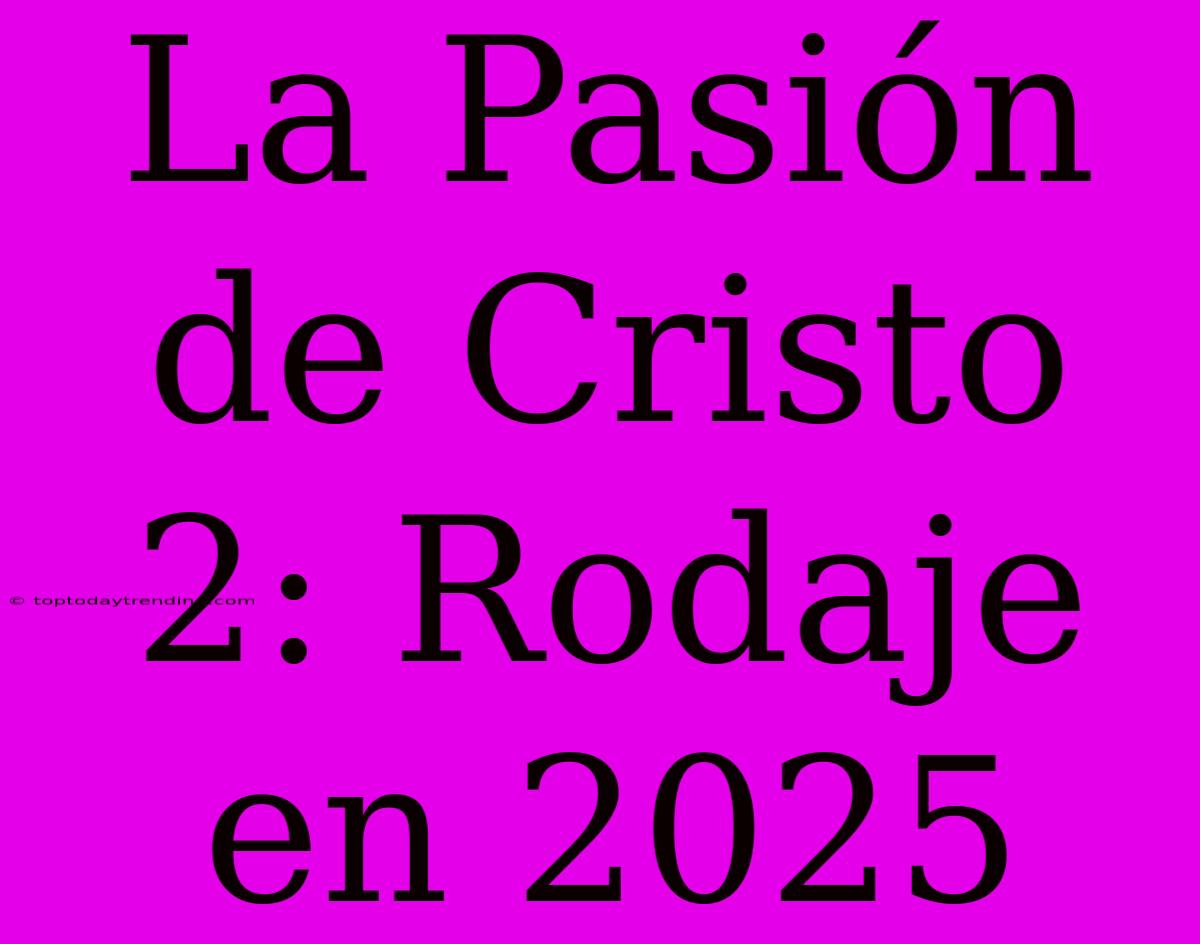 La Pasión De Cristo 2: Rodaje En 2025