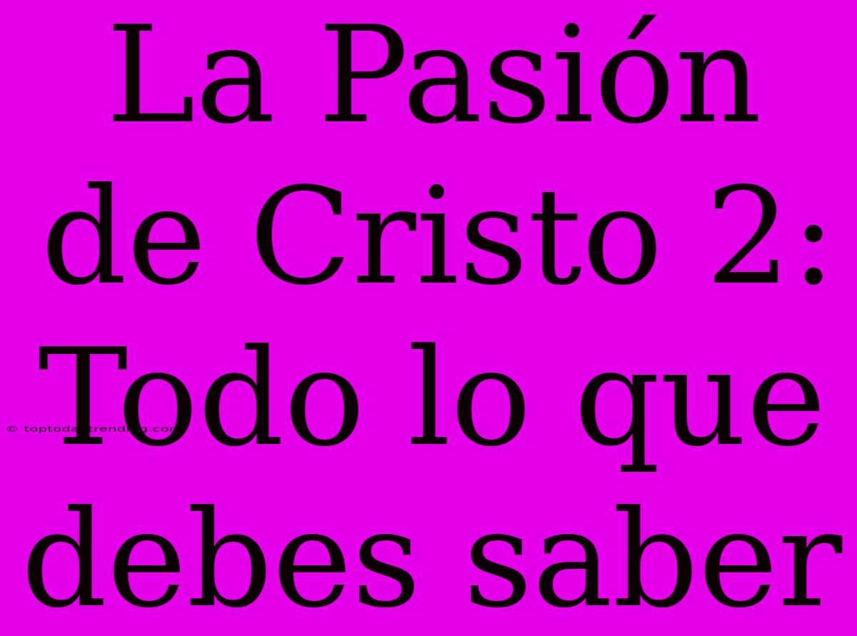 La Pasión De Cristo 2: Todo Lo Que Debes Saber