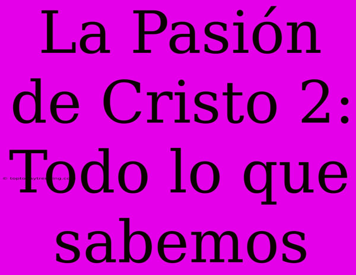 La Pasión De Cristo 2: Todo Lo Que Sabemos