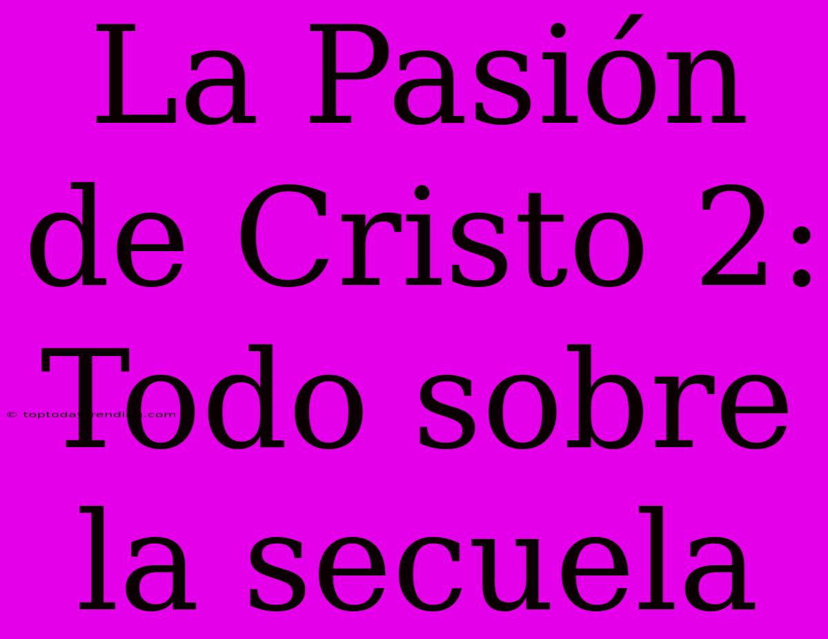 La Pasión De Cristo 2: Todo Sobre La Secuela