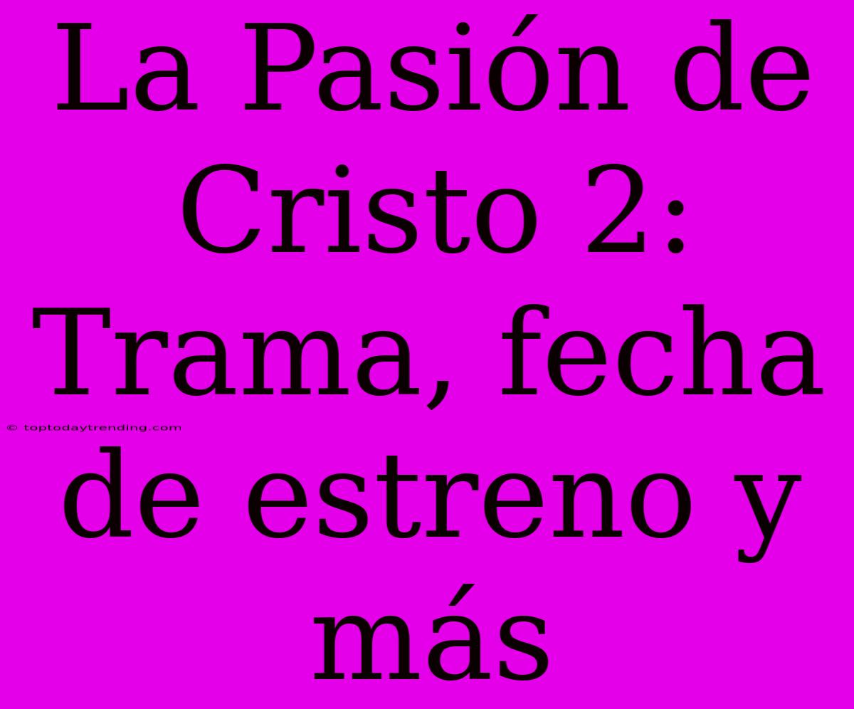 La Pasión De Cristo 2: Trama, Fecha De Estreno Y Más