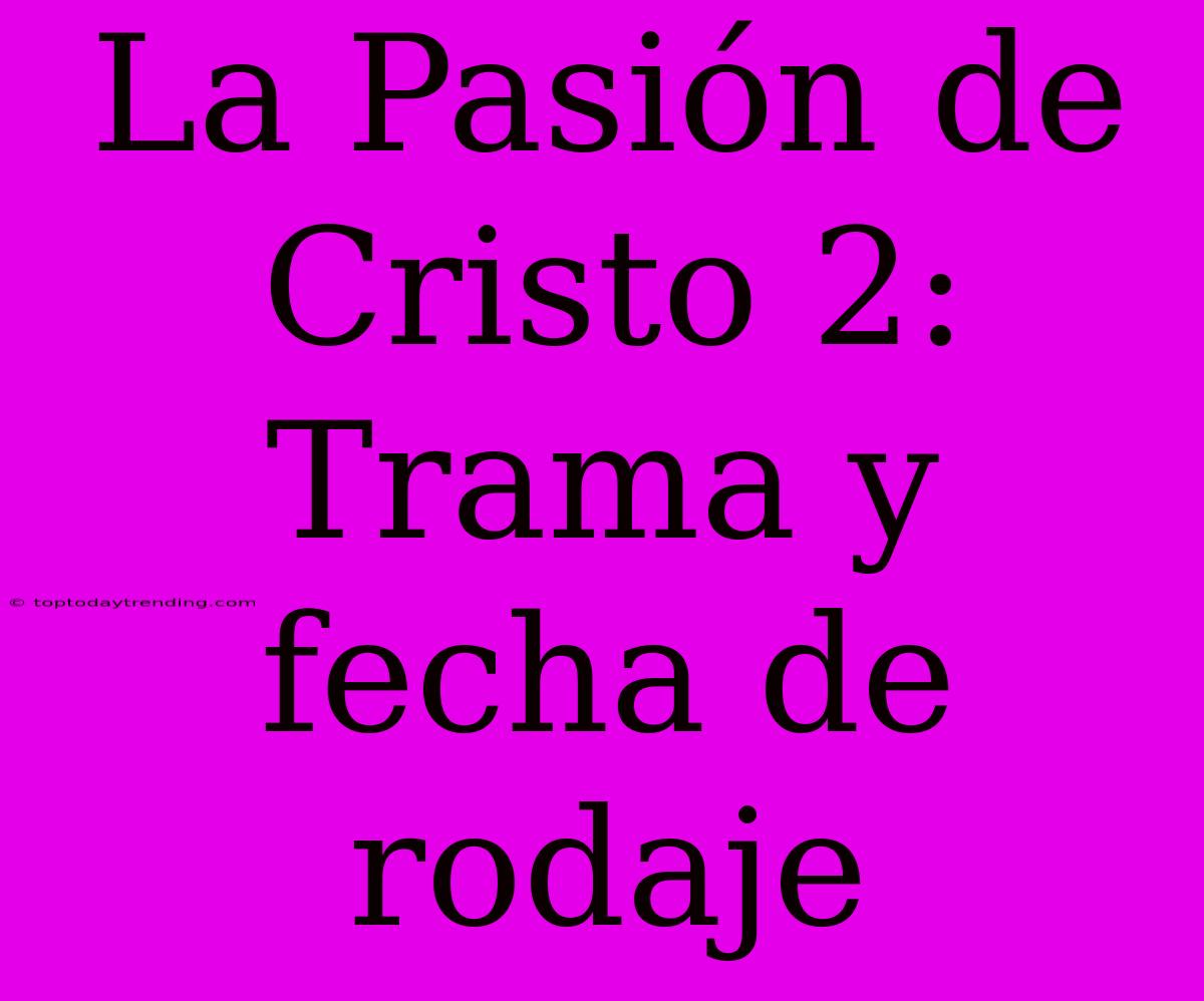 La Pasión De Cristo 2: Trama Y Fecha De Rodaje