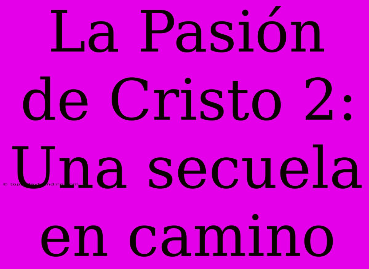 La Pasión De Cristo 2: Una Secuela En Camino