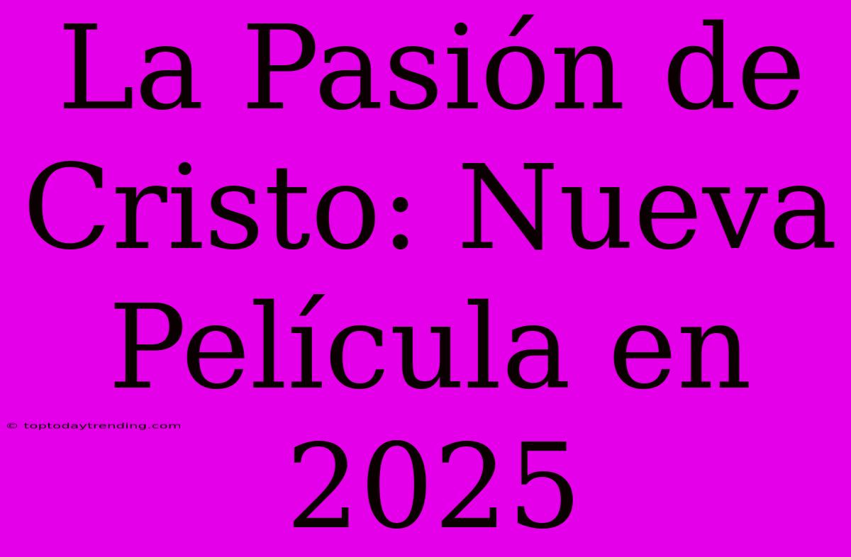 La Pasión De Cristo: Nueva Película En 2025