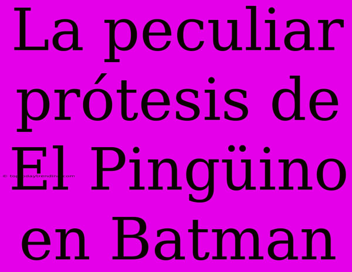 La Peculiar Prótesis De El Pingüino En Batman