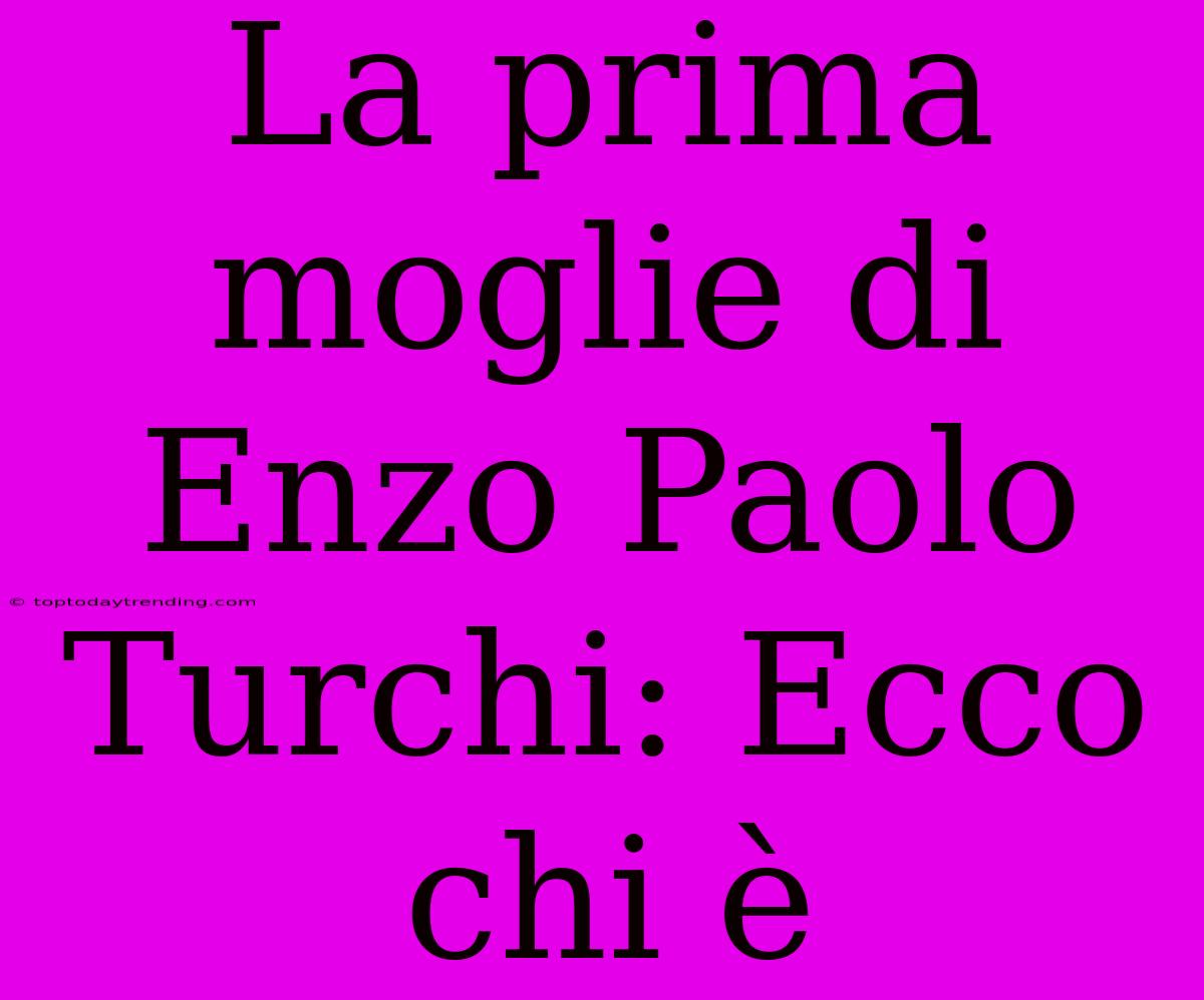 La Prima Moglie Di Enzo Paolo Turchi: Ecco Chi È