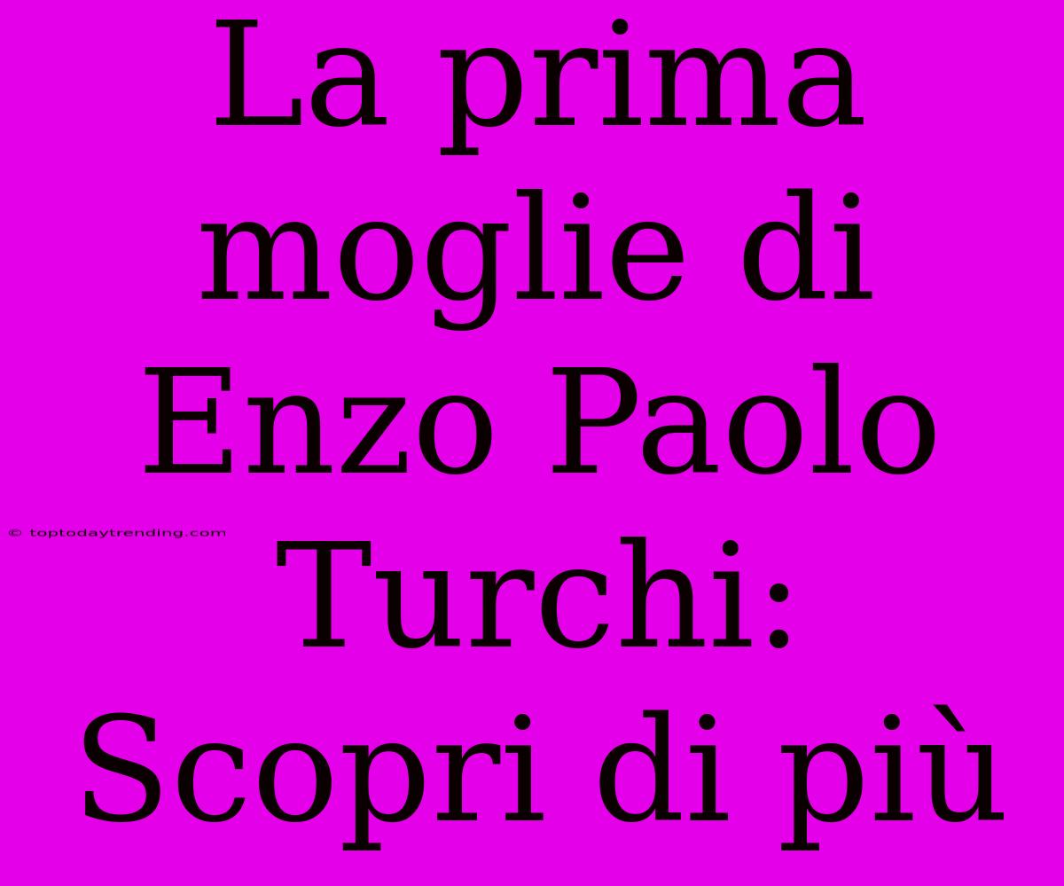 La Prima Moglie Di Enzo Paolo Turchi: Scopri Di Più