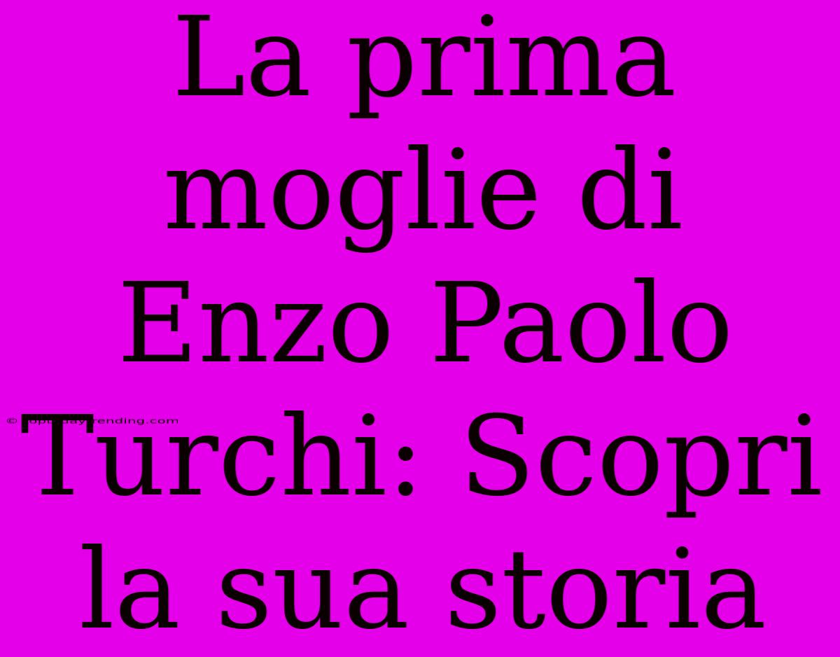 La Prima Moglie Di Enzo Paolo Turchi: Scopri La Sua Storia