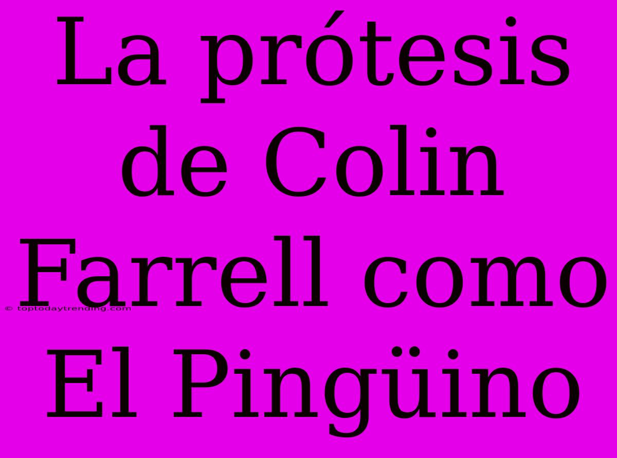 La Prótesis De Colin Farrell Como El Pingüino