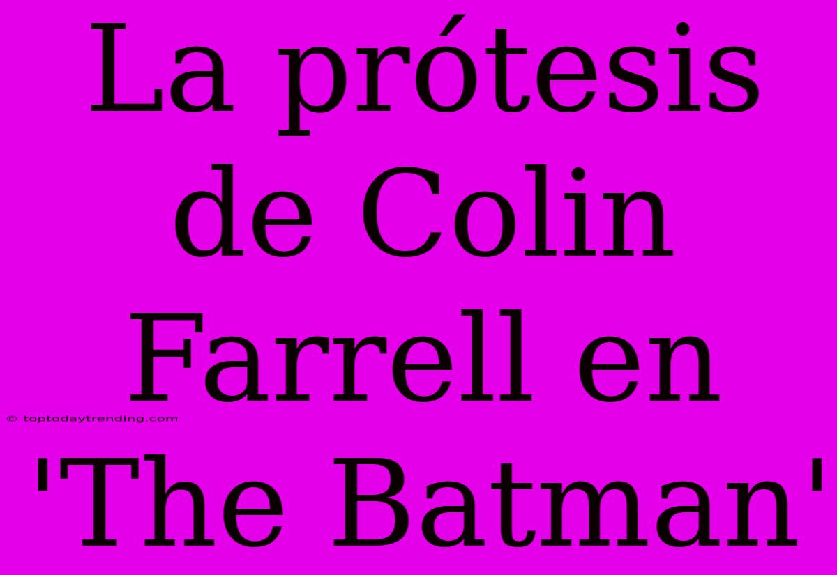 La Prótesis De Colin Farrell En 'The Batman'