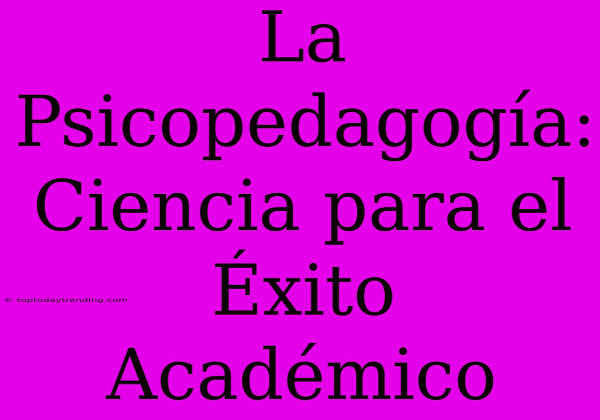 La Psicopedagogía: Ciencia Para El Éxito Académico