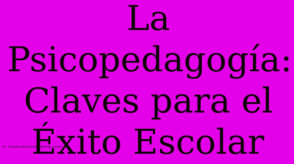 La Psicopedagogía: Claves Para El Éxito Escolar