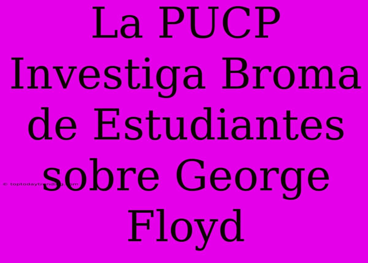 La PUCP Investiga Broma De Estudiantes Sobre George Floyd