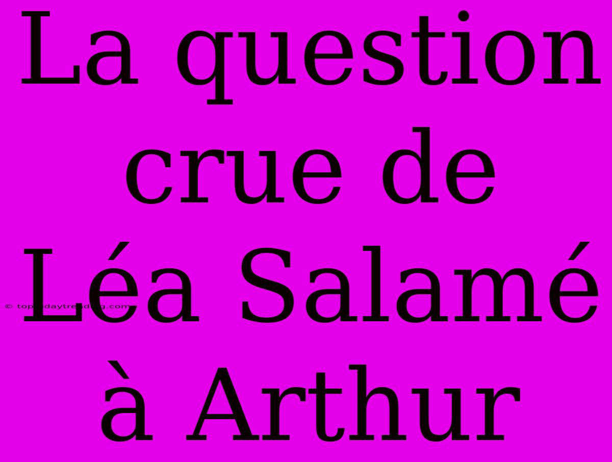 La Question Crue De Léa Salamé À Arthur