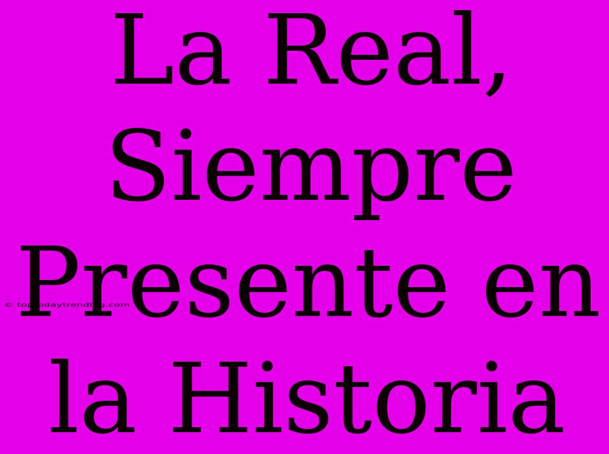 La Real, Siempre Presente En La Historia