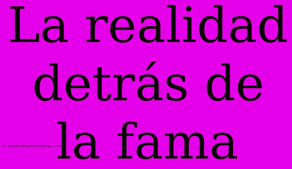 La Realidad Detrás De La Fama