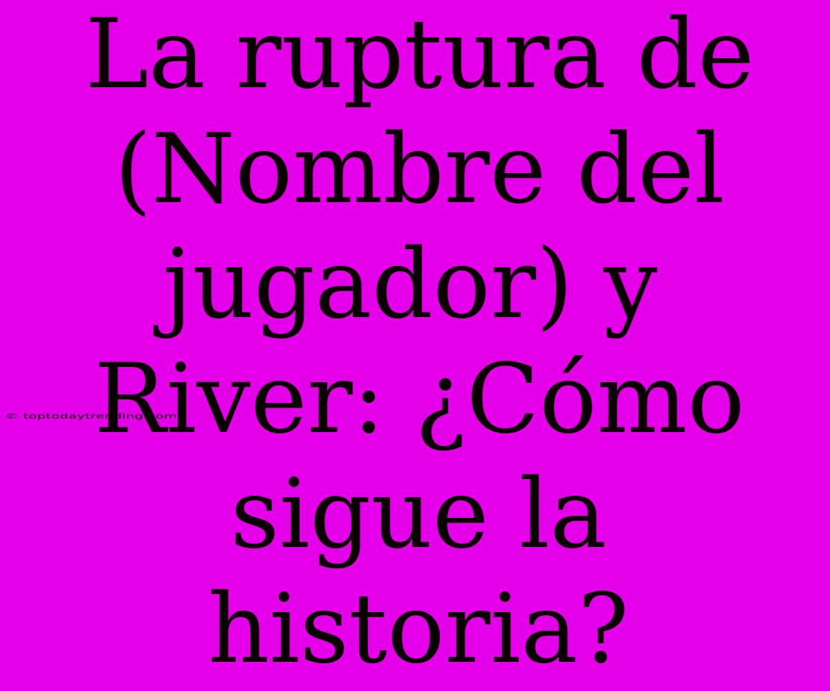 La Ruptura De (Nombre Del Jugador) Y River: ¿Cómo Sigue La Historia?