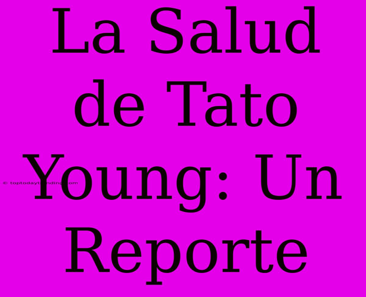 La Salud De Tato Young: Un Reporte