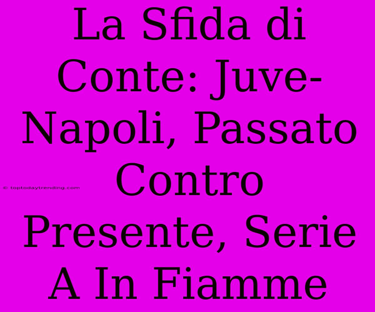 La Sfida Di Conte: Juve-Napoli, Passato Contro Presente, Serie A In Fiamme