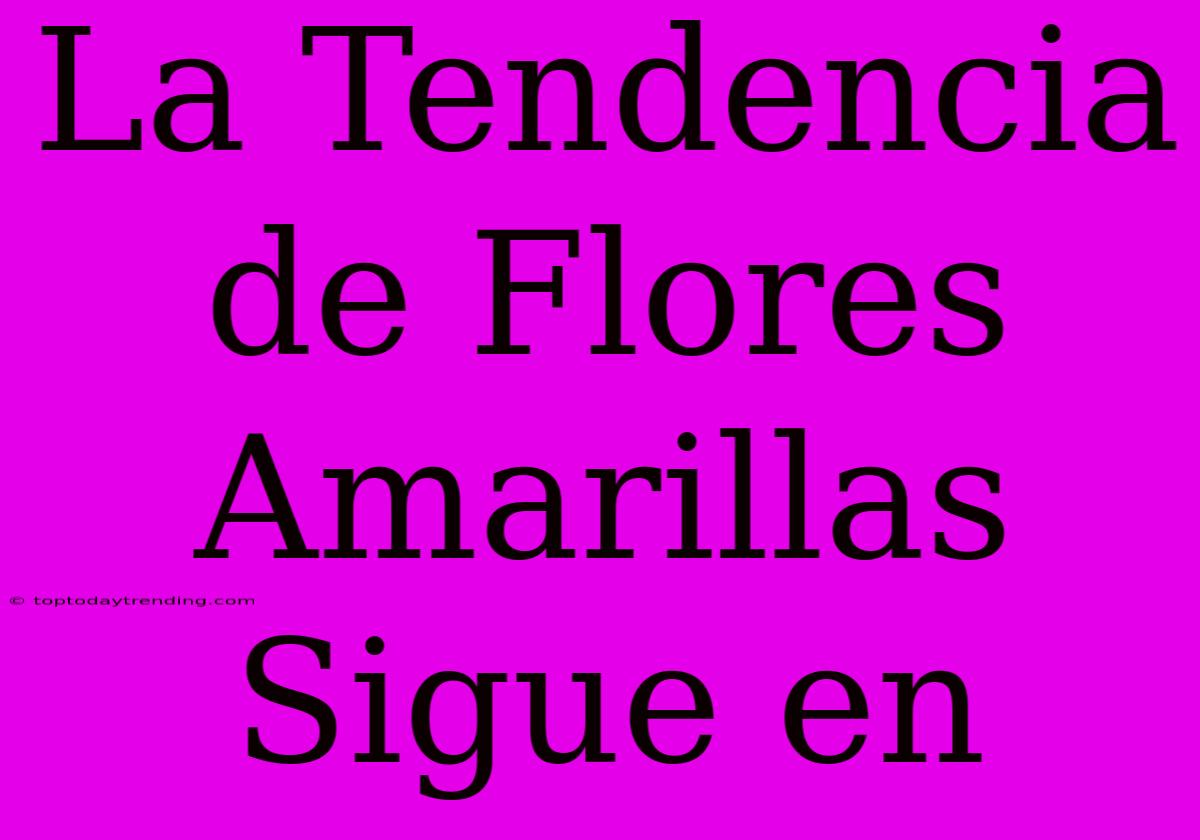 La Tendencia De Flores Amarillas Sigue En