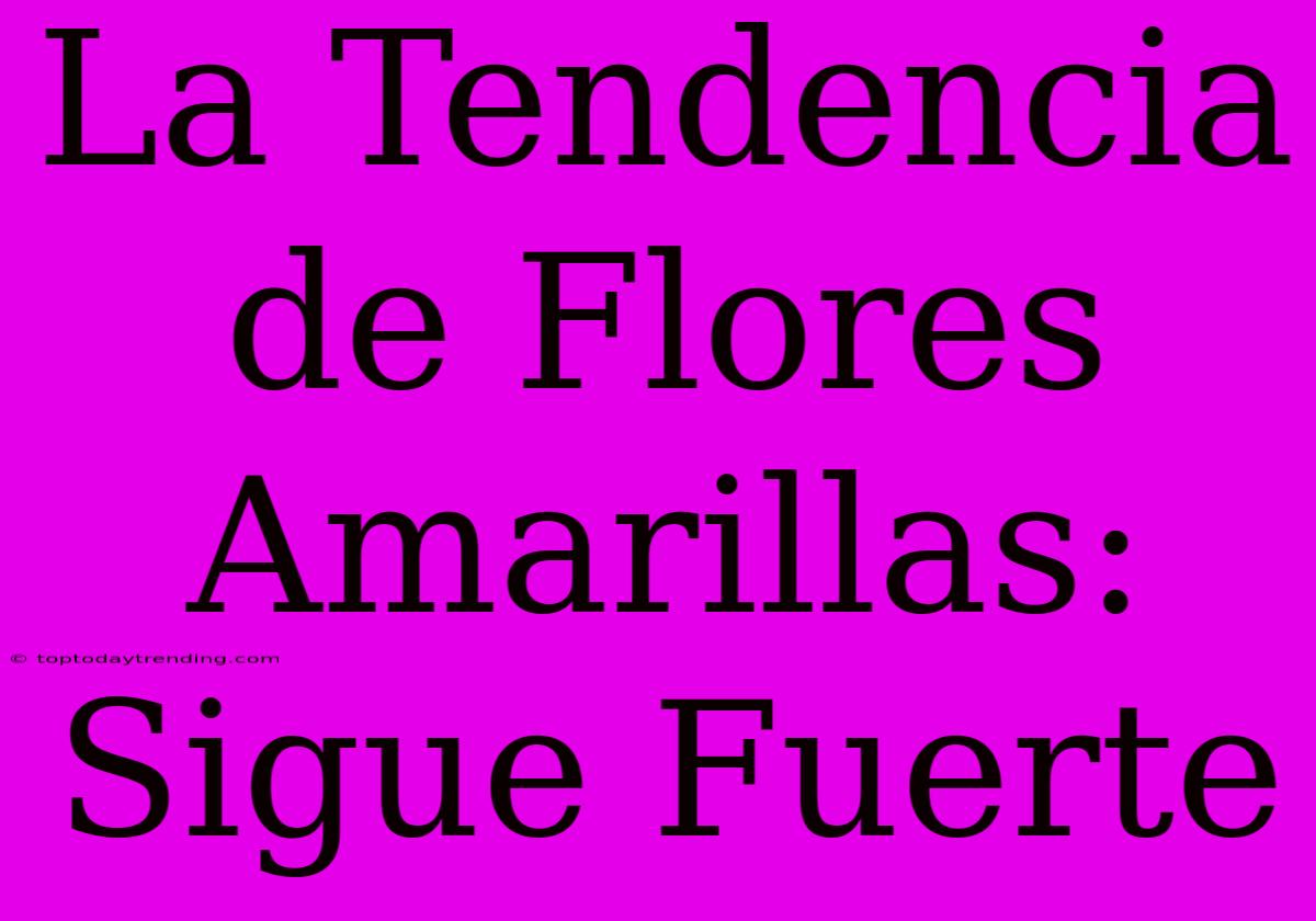 La Tendencia De Flores Amarillas: Sigue Fuerte