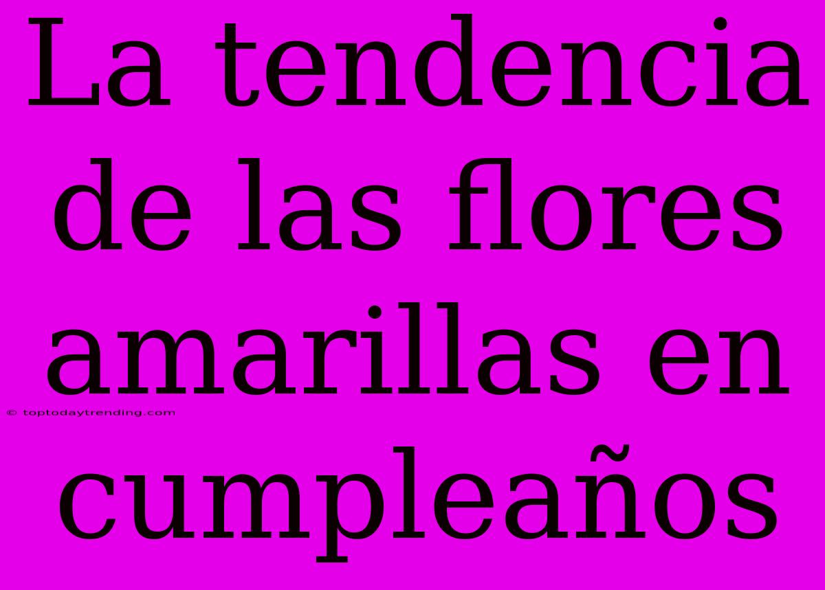 La Tendencia De Las Flores Amarillas En Cumpleaños